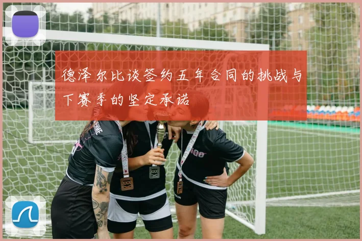 德泽尔比谈签约五年合同的挑战与下赛季的坚定承诺