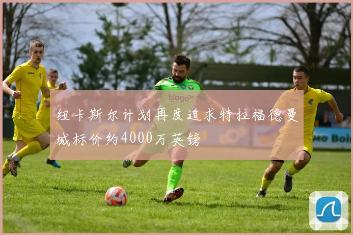 纽卡斯尔计划再度追求特拉福德曼城标价约4000万英镑