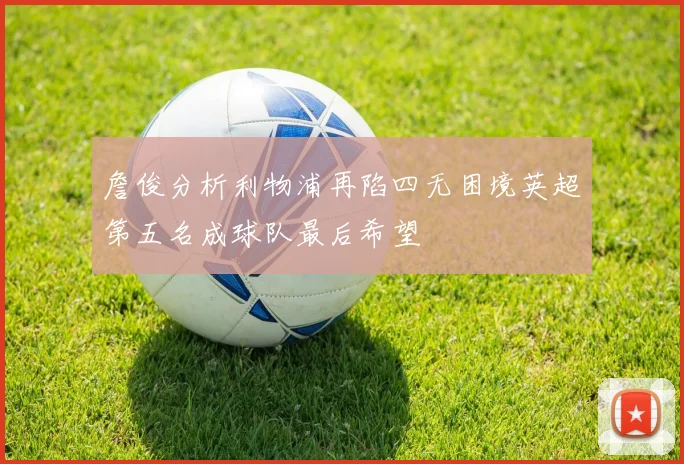 詹俊分析利物浦再陷四无困境英超第五名成球队最后希望