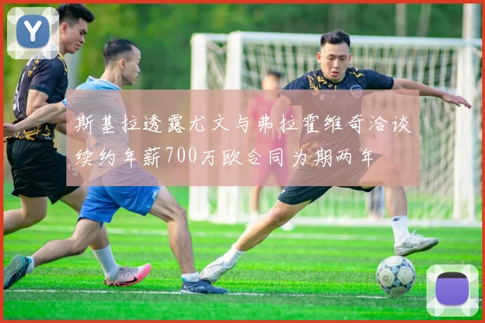斯基拉透露尤文与弗拉霍维奇洽谈续约年薪700万欧合同为期两年