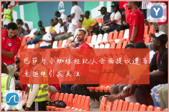 巴萨与小蜘蛛经纪人会面提议遭马竞拒绝引发关注