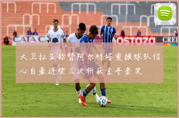 大卫拉亚称赞阿尔特塔重振球队信心自豪连续三次斩获金手套奖