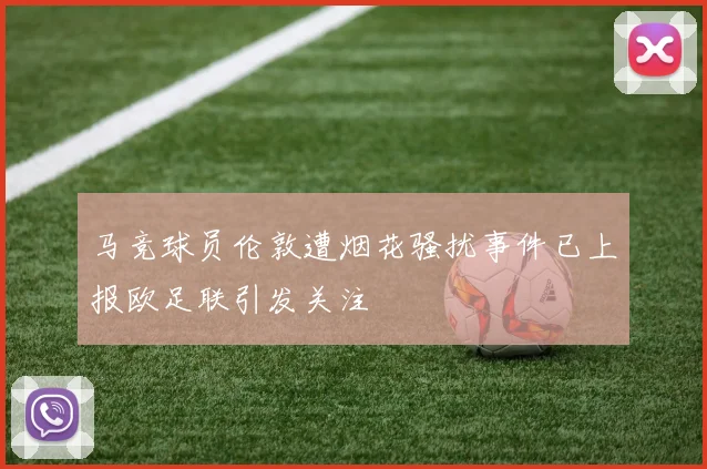 马竞球员伦敦遭烟花骚扰事件已上报欧足联引发关注