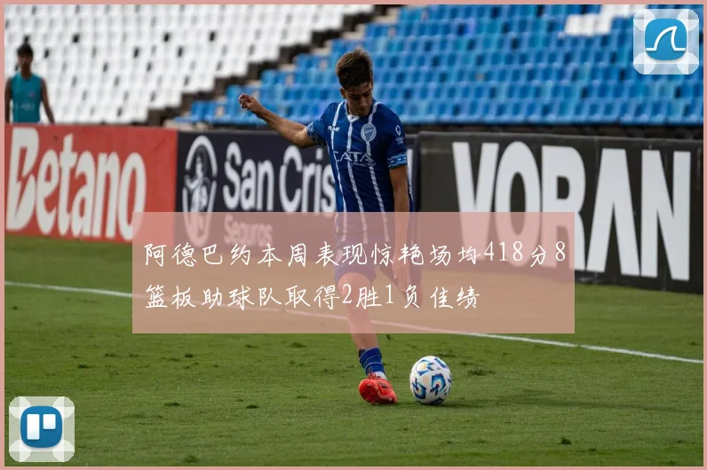 阿德巴约本周表现惊艳场均418分8篮板助球队取得2胜1负佳绩