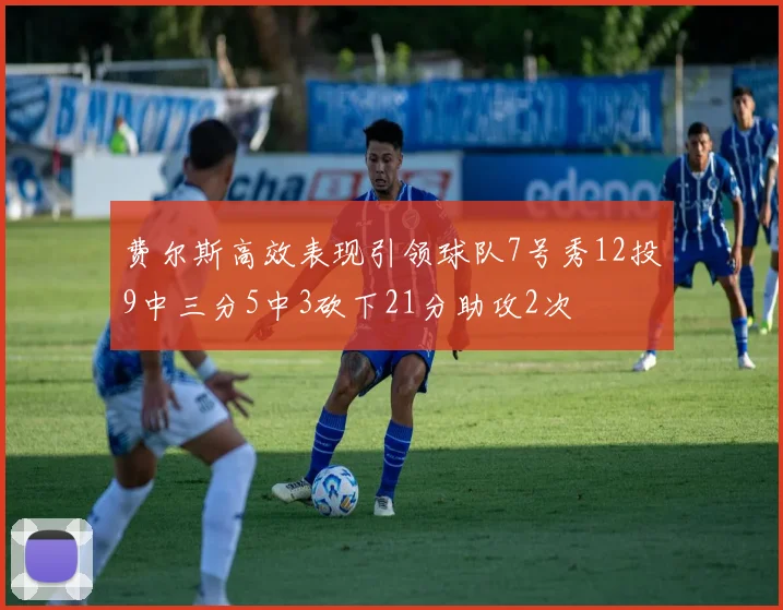 费尔斯高效表现引领球队7号秀12投9中三分5中3砍下21分助攻2次