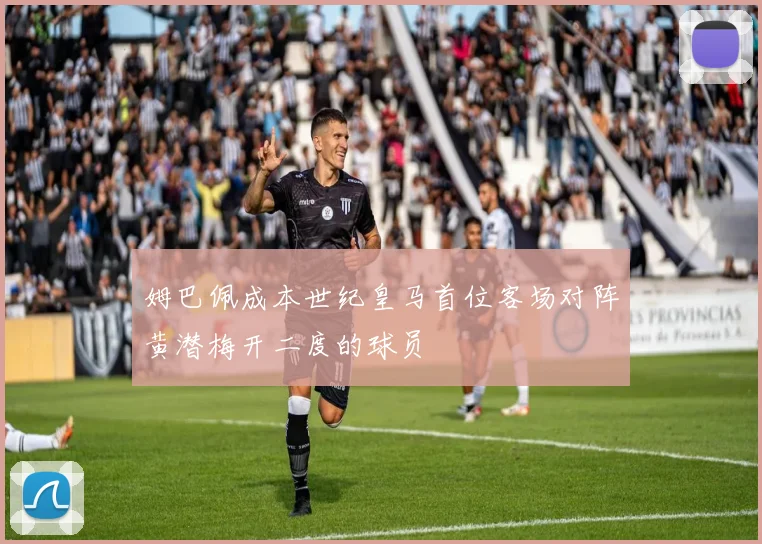 姆巴佩成本世纪皇马首位客场对阵黄潜梅开二度的球员