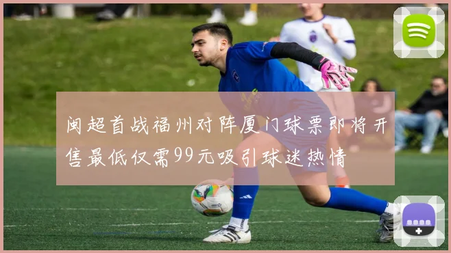 闽超首战福州对阵厦门球票即将开售最低仅需99元吸引球迷热情