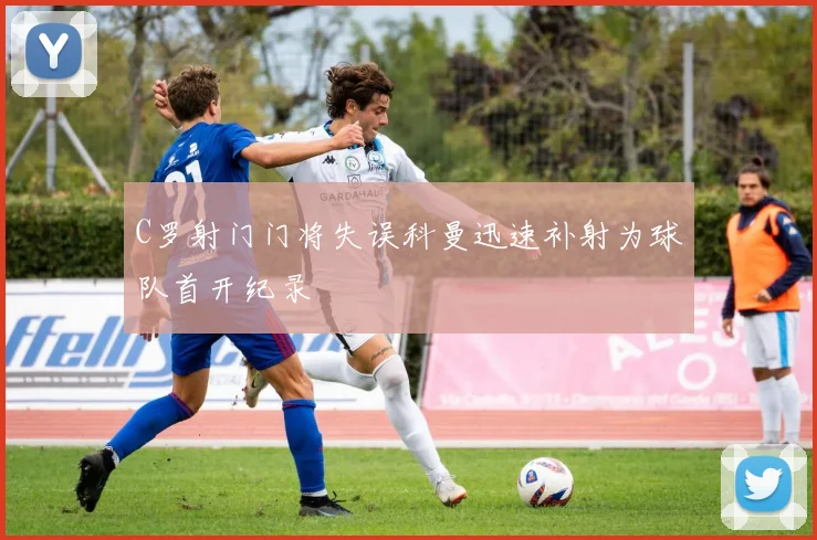 C罗射门门将失误科曼迅速补射为球队首开纪录