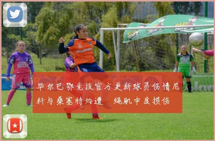 毕尔巴鄂竞技官方更新球员伤情尼科与桑塞特均遭腘绳肌中度损伤