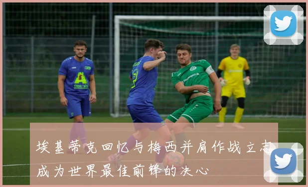 埃基蒂克回忆与梅西并肩作战立志成为世界最佳前锋的决心