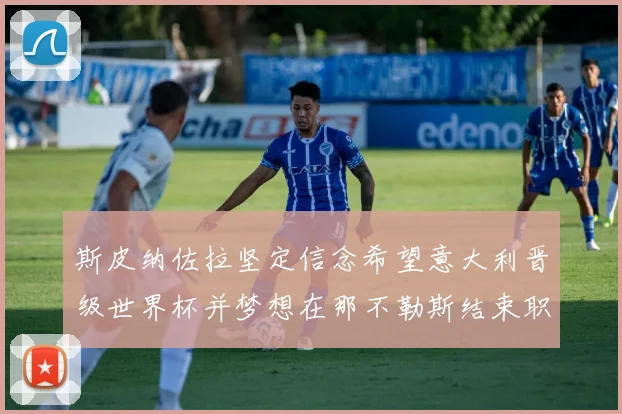 斯皮纳佐拉坚定信念希望意大利晋级世界杯并梦想在那不勒斯结束职业生涯