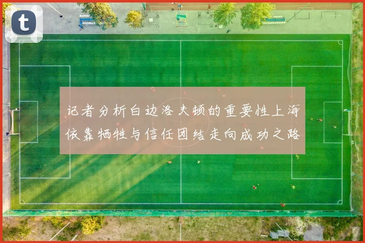 记者分析白边洛夫顿的重要性上海依靠牺牲与信任团结走向成功之路