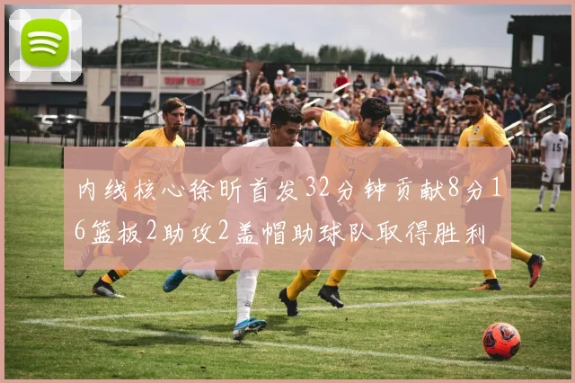 内线核心徐昕首发32分钟贡献8分16篮板2助攻2盖帽助球队取得胜利