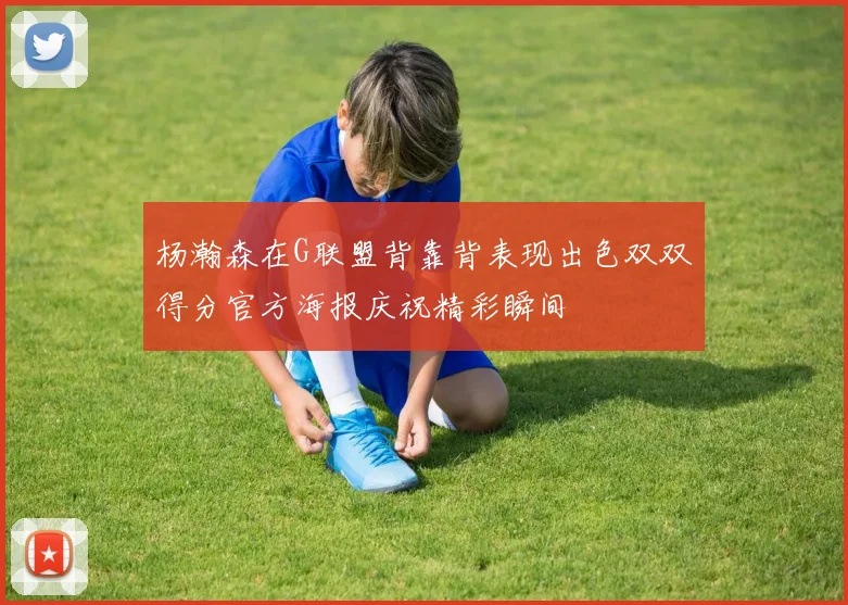 杨瀚森在G联盟背靠背表现出色双双得分官方海报庆祝精彩瞬间