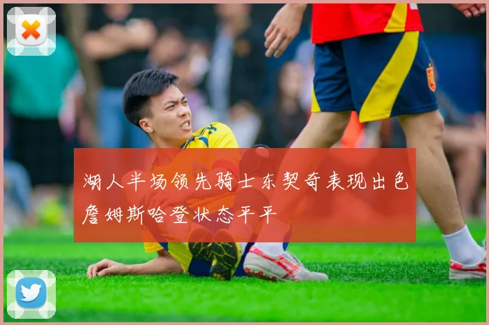 湖人半场领先骑士东契奇表现出色詹姆斯哈登状态平平
