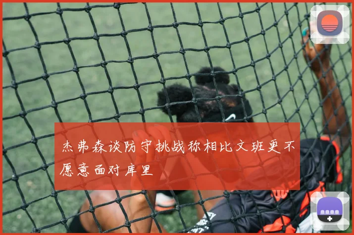 杰弗森谈防守挑战称相比文班更不愿意面对库里