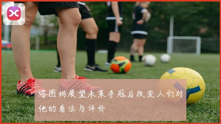 塔图姆展望未来夺冠后改变人们对他的看法与评价