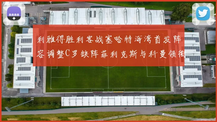 利雅得胜利客战塞哈特海湾首发阵容调整C罗缺阵菲利克斯与科曼领衔出战