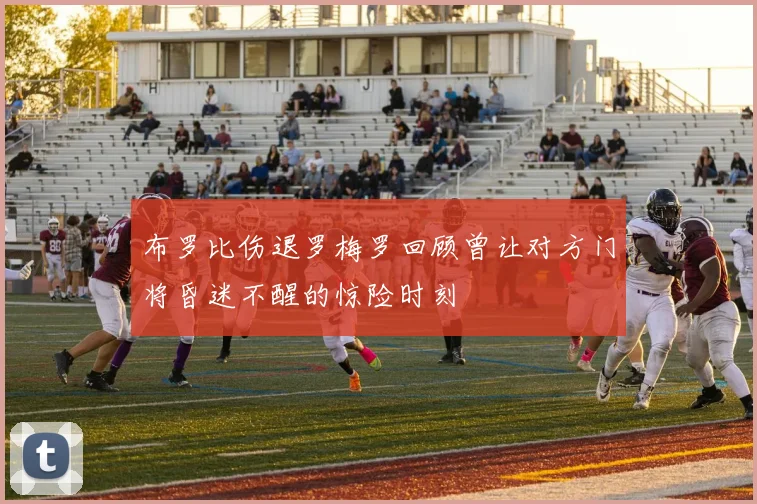 布罗比伤退罗梅罗回顾曾让对方门将昏迷不醒的惊险时刻