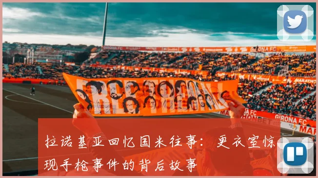 拉诺基亚回忆国米往事：更衣室惊现手枪事件的背后故事