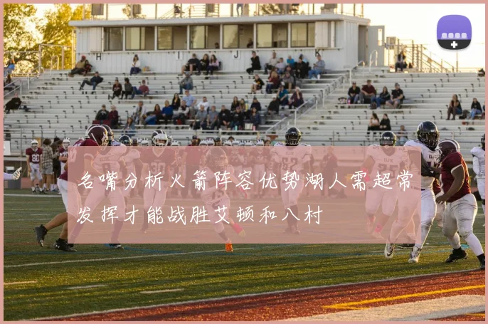 名嘴分析火箭阵容优势湖人需超常发挥才能战胜艾顿和八村