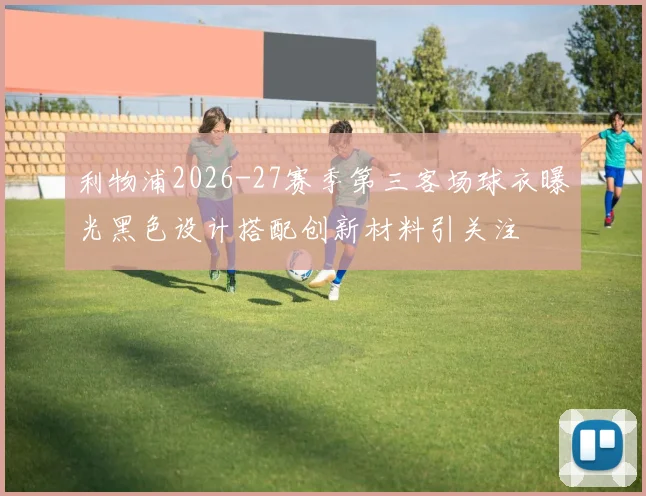 利物浦2026-27赛季第三客场球衣曝光黑色设计搭配创新材料引关注