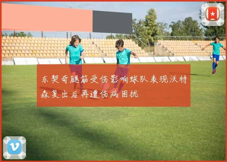 东契奇腿筋受伤影响球队表现沃特森复出后再遭伤病困扰