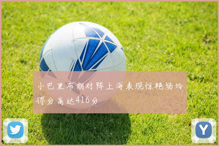 小巴里布朗对阵上海表现惊艳场均得分高达416分