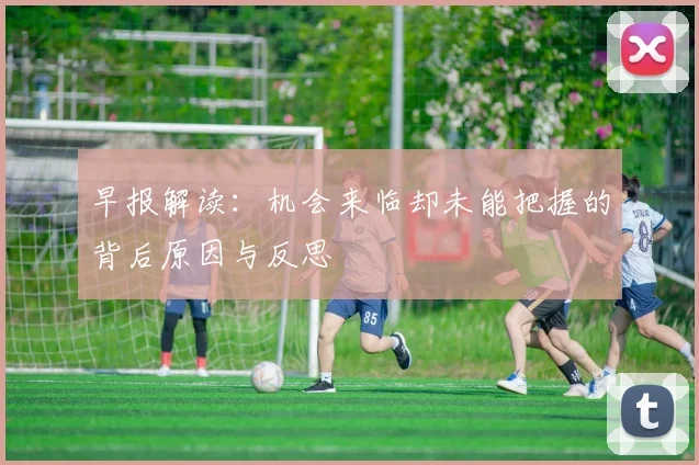 早报解读：机会来临却未能把握的背后原因与反思