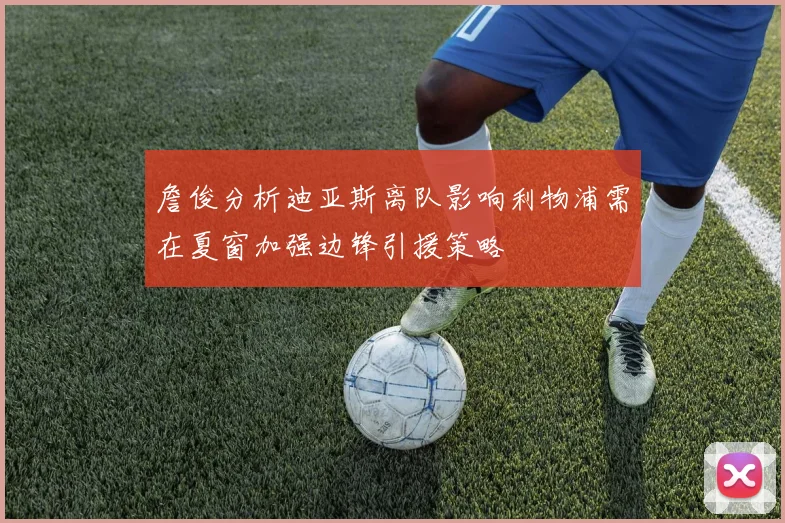 詹俊分析迪亚斯离队影响利物浦需在夏窗加强边锋引援策略