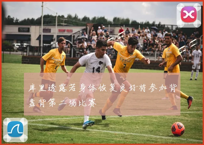 库里透露若身体恢复良好将参加背靠背第二场比赛