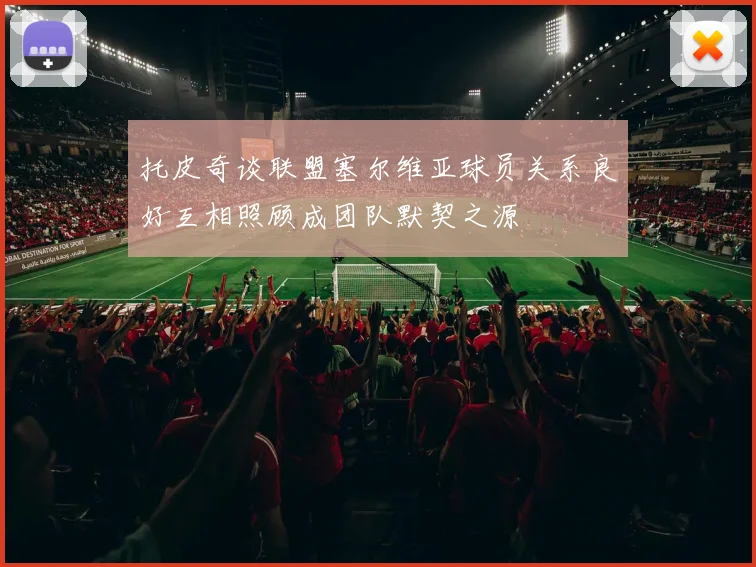 托皮奇谈联盟塞尔维亚球员关系良好互相照顾成团队默契之源