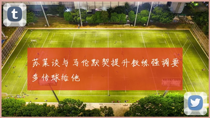 苏莱谈与马伦默契提升教练强调要多传球给他
