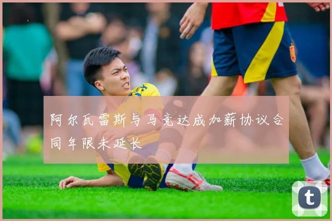 阿尔瓦雷斯与马竞达成加薪协议合同年限未延长