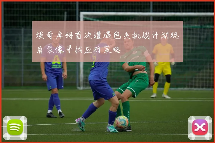埃奇库姆首次遭遇包夹挑战计划观看录像寻找应对策略