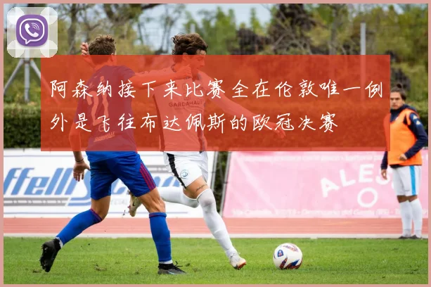 阿森纳接下来比赛全在伦敦唯一例外是飞往布达佩斯的欧冠决赛