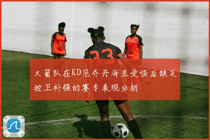 火箭队在KD范乔丹海王受伤后缺乏控卫补强的赛季表现分析