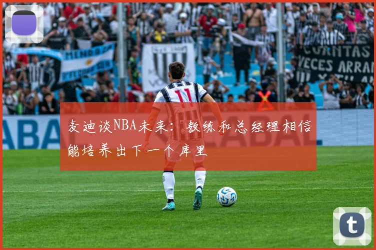 麦迪谈NBA未来：教练和总经理相信能培养出下一个库里