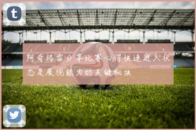 阿奇格雷分享比赛心得快速进入状态是展现能力的关键秘诀