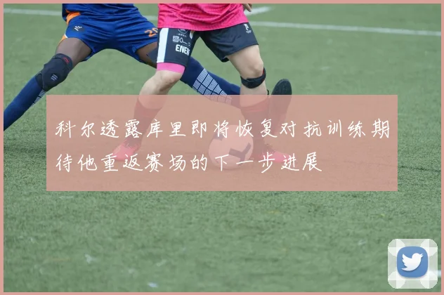 科尔透露库里即将恢复对抗训练期待他重返赛场的下一步进展