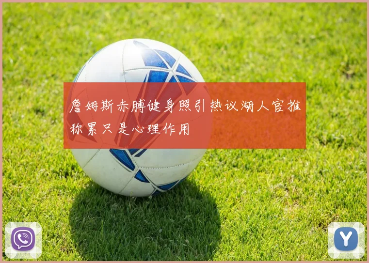 詹姆斯赤膊健身照引热议湖人官推称累只是心理作用