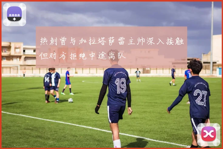 热刺曾与加拉塔萨雷主帅深入接触但对方拒绝中途离队