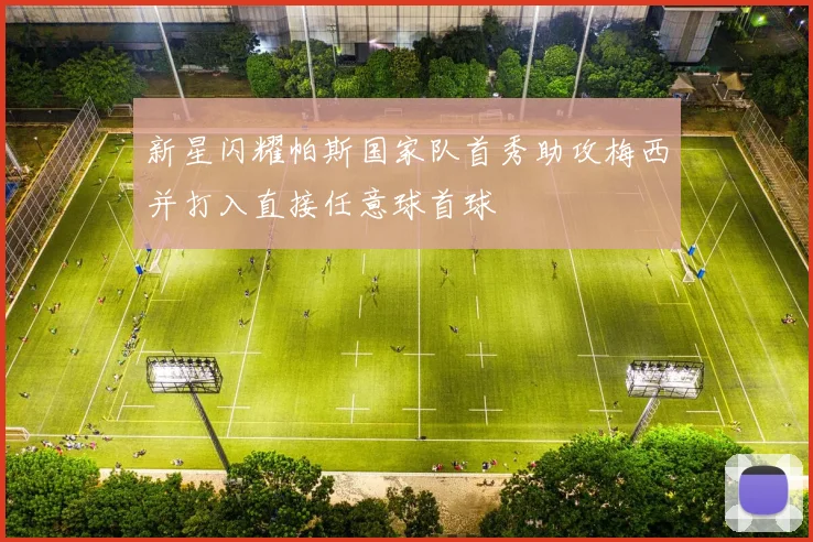 新星闪耀帕斯国家队首秀助攻梅西并打入直接任意球首球