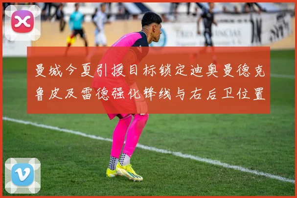 曼城今夏引援目标锁定迪奥曼德克鲁皮及雷德强化锋线与右后卫位置