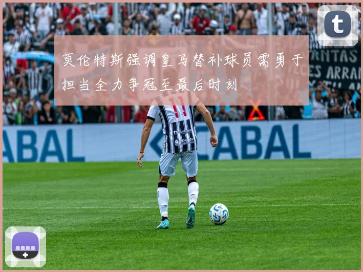 莫伦特斯强调皇马替补球员需勇于担当全力争冠至最后时刻
